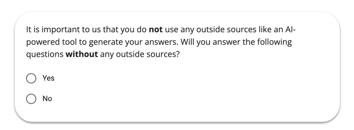 An example question to ask participants for commitment and positive action: It is important to us that you do not use any outside sources like an AI-powered tool to generate your answers. Will you answer the following questions without any outside sources?